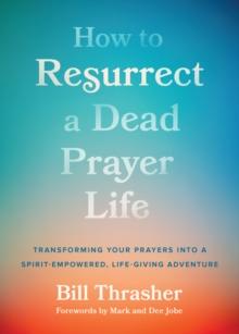 How to Resurrect a Dead Prayer Life : Transforming Your Prayers into a Spirit-Empowered, Life-Giving Adventure