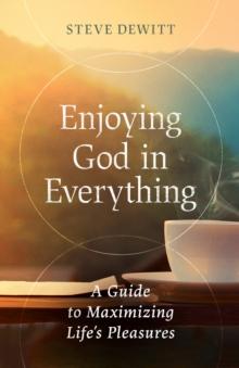 Enjoying God in Everything : A Guide to Maximizing Life's Pleasures