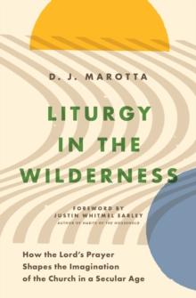 Liturgy in the Wilderness : How the Lord's Prayer Shapes the Imagination of the Church in a Secular Age