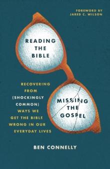 Reading the Bible, Missing the Gospel : Recovering from (Shockingly Common) Ways We Get the Bible Wrong in our Everyday Lives