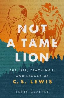 Not a Tame Lion : The Life, Teachings, and Legacy of C.S. Lewis