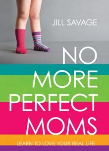 No More Perfect Moms : Learn to Love Your Real Life