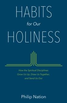 Habits for Our Holiness : How the Spiritual Disciplines Grow Us Up, Draw Us Together, and Send Us Out