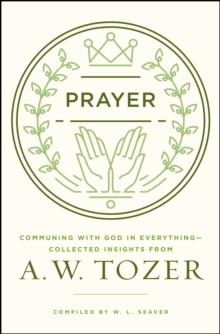 Prayer : Communing with God in Everything--Collected Insights from A. W. Tozer