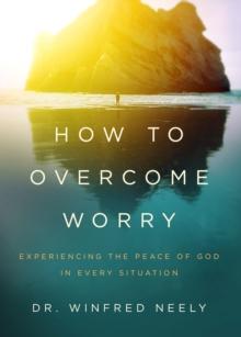 How to Overcome Worry : Experiencing the Peace of God in Every Situation