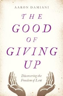 Good of Giving Up : Discovering the Freedom of Lent