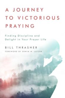 Journey to Victorious Praying : Finding Discipline and Delight in Your Prayer Life