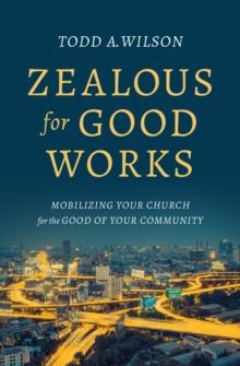 Zealous for Good Works : Mobilizing Your Church for the Good of Your Community