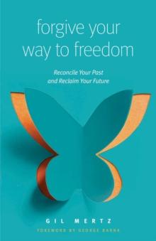 Forgive Your Way to Freedom : Reconcile Your Past and Reclaim Your Future