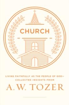 Church : Living Faithfully as the People of God-Collected Insights from A. W. Tozer