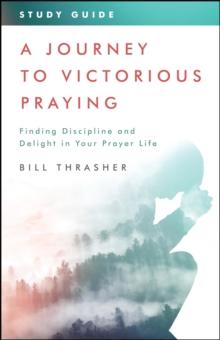 Journey to Victorious Praying: Study Guide : Finding Discipline and Delight in Your Prayer Life