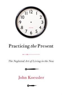 Practicing the Present : The Neglected Art of Living in the Now