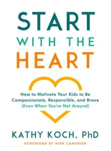 Start with the Heart : How to Motivate Your Kids to Be Compassionate, Responsible, and Brave (Even When You're Not Around)