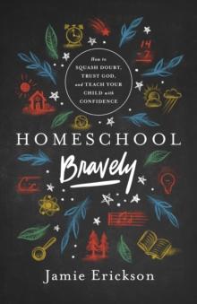 Homeschool Bravely : How to Squash Doubt, Trust God, and Teach Your Child with Confidence