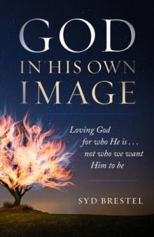 God in His Own Image : Loving God for Who He Is... Not Who We Want Him to Be