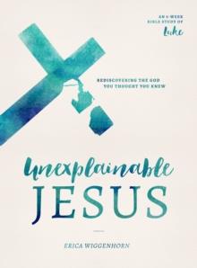 Unexplainable Jesus : Rediscovering the God You Thought You Knew