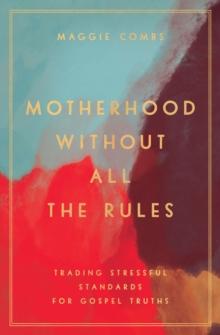 Motherhood Without All the Rules : Trading Stressful Standards for Gospel Truths