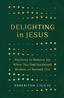 Delighting in Jesus : Rhythms to Restore Joy When You Feel Burdened, Broken,  or Burned-Out