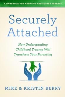 Securely Attached : How Understanding Childhood Trauma Will Transform Your Parenting- A Handbook for Adoptive and Foster Parents