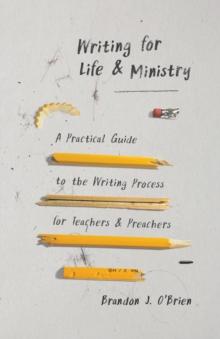 Writing for Life and Ministry : A Practical Guide to the Writing Process for Teachers and Preachers