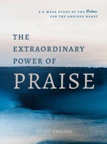 Extraordinary Power of Praise : A 6-Week Study of the Psalms for the Anxious Heart