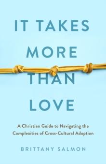 It Takes More than Love : A Christian Guide to Navigating the Complexities of Cross-Cultural Adoption