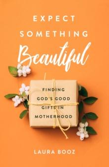 Expect Something Beautiful : Finding God's Good Gifts in Motherhood