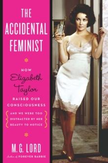 The Accidental Feminist : How Elizabeth Taylor Raised Our Consciousness and We Were Too Distracted by Her Beauty to Notice