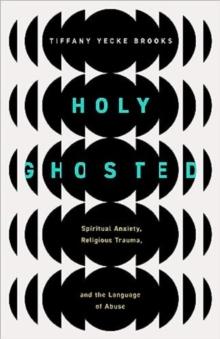 Holy Ghosted : Spiritual Anxiety, Religious Trauma, and the Language of Abuse