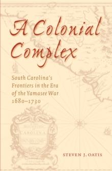 Colonial Complex : South Carolina's Frontiers in the Era of the Yamasee War, 1680-1730