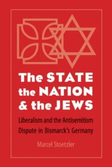 State, the Nation, and the Jews : Liberalism and the Antisemitism Dispute in Bismarck's Germany