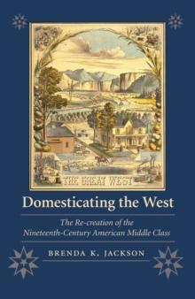 Domesticating the West : The Re-creation of the Nineteenth-Century American Middle Class