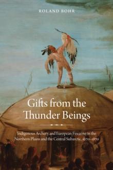 Gifts from the Thunder Beings : Indigenous Archery and European Firearms in the Northern Plains and Central Subarctic, 1670-1870