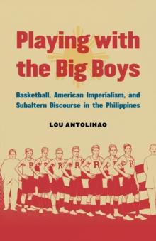 Playing with the Big Boys : Basketball, American Imperialism, and Subaltern Discourse in the Philippines