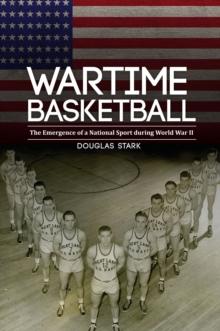 Wartime Basketball : The Emergence of a National Sport during World War II