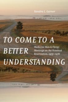 To Come to a Better Understanding : Medicine Men and Clergy Meetings on the Rosebud Reservation, 1973-1978