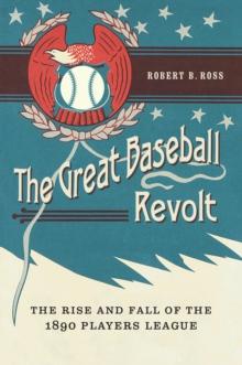 Great Baseball Revolt : The Rise and Fall of the 1890 Players League