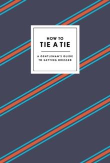 How to Tie a Tie : A Gentleman's Guide to Getting Dressed