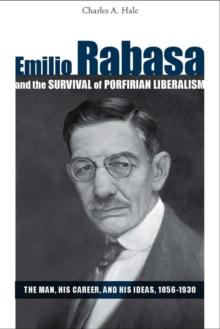 Emilio Rabasa and the Survival of Porfirian Liberalism : The Man, His Career, and His Ideas, 1856-1930