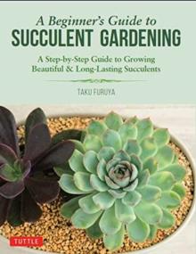 A Beginner's Guide to Succulent Gardening : A Step-by-Step Guide to Growing Beautiful & Long-Lasting Succulents