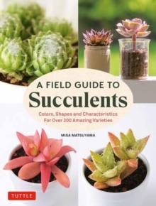 A Field Guide to Succulents : forColors, Shapes and Characteristics for Over 200 Amazing Varieties