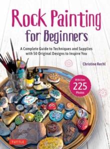 Rock Painting for Beginners : A Complete Guide to Techniques and Supplies with 50 Original Designs to Inspire You