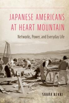 Japanese Americans at Heart Mountain : Networks, Power, and Everyday Life