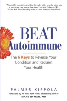 Beat Autoimmune : The 6 Keys to Reverse Your Condition and Reclaim Your Health