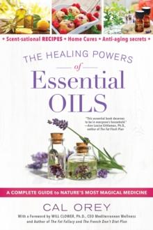 The Healing Powers of Essential Oils : A Complete Guide to Nature's Most Magical Medicine