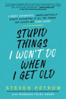 Stupid Things I Won't Do When I Get Old : A Highly Judgmental, Unapologetically Honest Accounting of All the Things Our Elders Are Doing Wrong