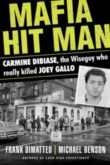 Mafia Hit Man : Carmine DiBiase, The Wiseguy Who Really Killed Joey Gallo