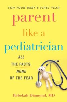 Parent Like a Pediatrician : All the Facts, None of the Fear