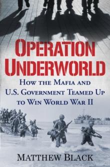 Operation Underworld : How the Mafia and U.S. Government Teamed Up to Win World War II