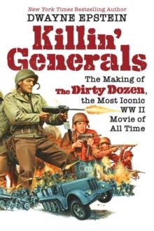 Killin' Generals : The Making of The Dirty Dozen, the Most Iconic WWII Movie of All Time